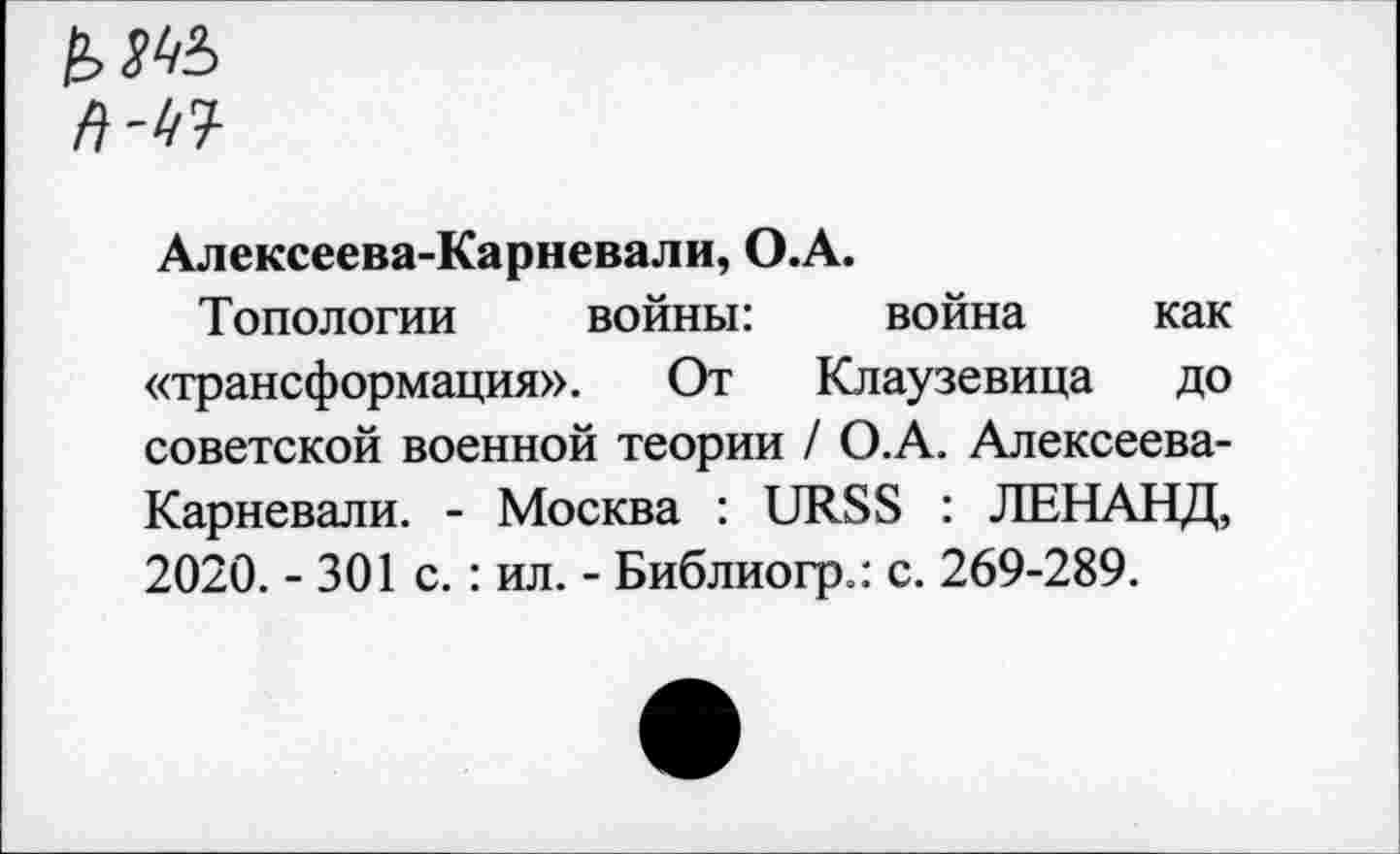 ﻿Алексеева-Карневали, O.A.
Топологии войны:	война как
«трансформация». От Клаузевица до советской военной теории / О.А. Алексеева-Карневали. - Москва : URSS : ЛЕНАНД, 2020. - 301 с. : ил. - Библиогр.: с. 269-289.